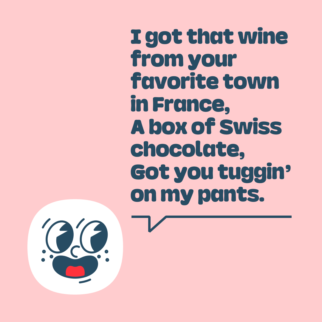 Lyrics extract from the song Heavy Honey by Left Lane Cruiser: I got that wine from your favorite town in France A box of Swiss chocolate Got you tuggin’  on my pants
